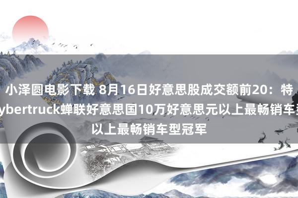 小泽圆电影下载 8月16日好意思股成交额前20：特斯拉Cybertruck蝉联好意思国10万好意思元以上最畅销车型冠军