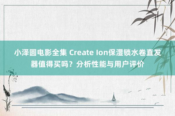 小泽圆电影全集 Create Ion保湿锁水卷直发器值得买吗？分析性能与用户评价