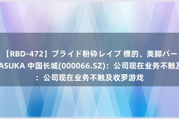 【RBD-472】プライド粉砕レイプ 標的、美脚パーツモデル ASUKA 中国长城(000066.SZ)：公司现在业务不触及收罗游戏