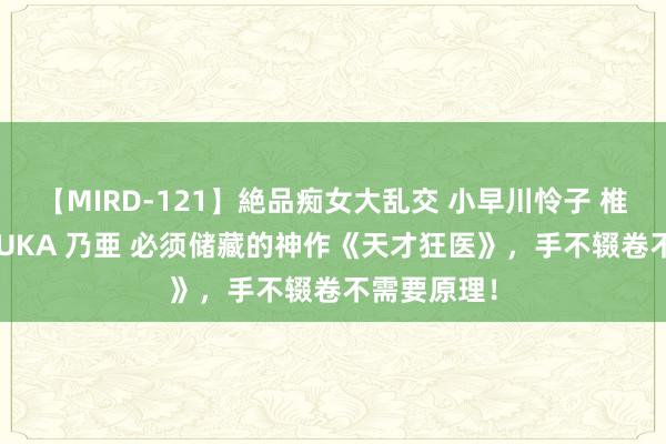 【MIRD-121】絶品痴女大乱交 小早川怜子 椎名ゆな ASUKA 乃亜 必须储藏的神作《天才狂医》，手不辍卷不需要原理！