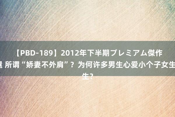 【PBD-189】2012年下半期プレミアム傑作選 所谓“娇妻不外肩”？为何许多男生心爱小个子女生？