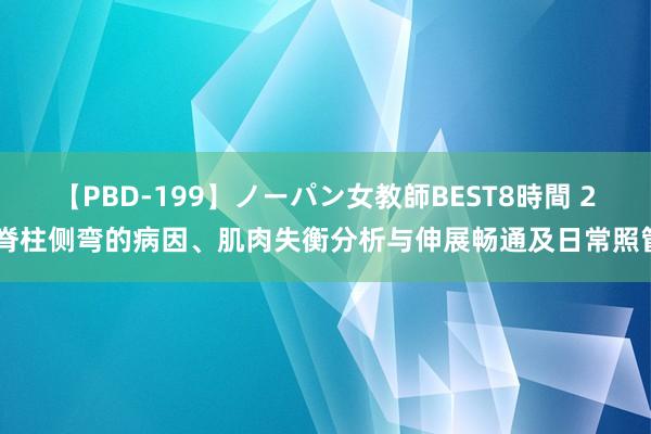 【PBD-199】ノーパン女教師BEST8時間 2 脊柱侧弯的病因、肌肉失衡分析与伸展畅通及日常照管