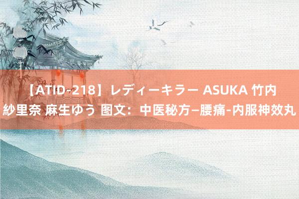 【ATID-218】レディーキラー ASUKA 竹内紗里奈 麻生ゆう 图文：中医秘方—腰痛-内服神效丸